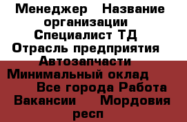 Менеджер › Название организации ­ Специалист ТД › Отрасль предприятия ­ Автозапчасти › Минимальный оклад ­ 24 500 - Все города Работа » Вакансии   . Мордовия респ.